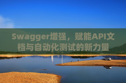 Swagger增强，赋能API文档与自动化测试的新力量
